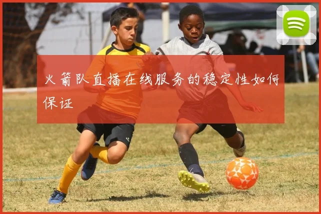 火箭队直播在线服务的稳定性如何保证