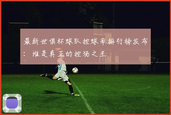 最新世俱杯球队控球率排行榜发布：谁是真正的控场之王
