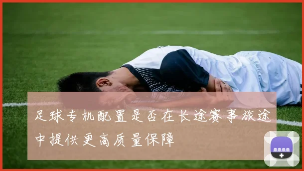 足球专机配置是否在长途赛事旅途中提供更高质量保障