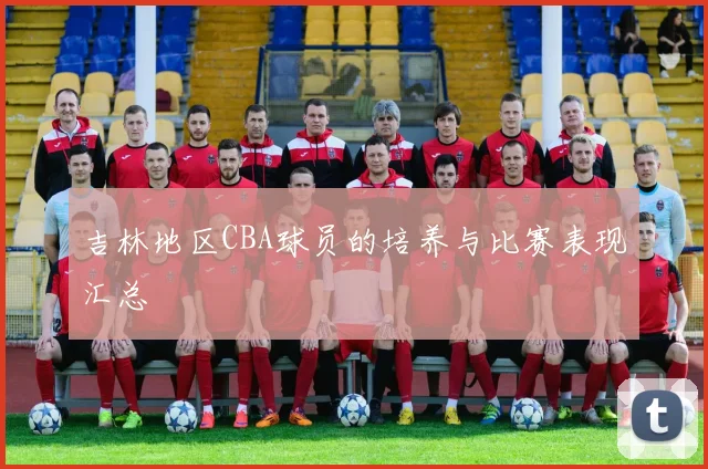 吉林地区CBA球员的培养与比赛表现汇总