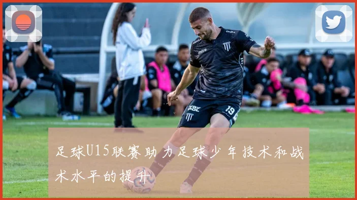 足球U15联赛助力足球少年技术和战术水平的提升