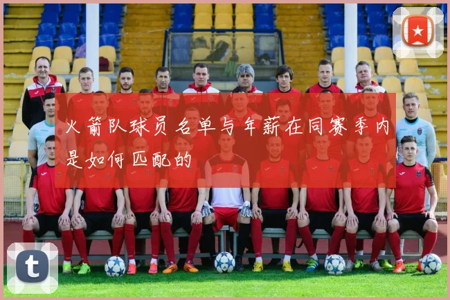 火箭队球员名单与年薪在同赛季内是如何匹配的