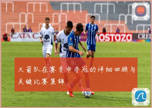 火箭队在赛季中夺冠的详细回顾与关键比赛集锦