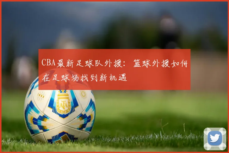 CBA最新足球队外援：篮球外援如何在足球场找到新机遇