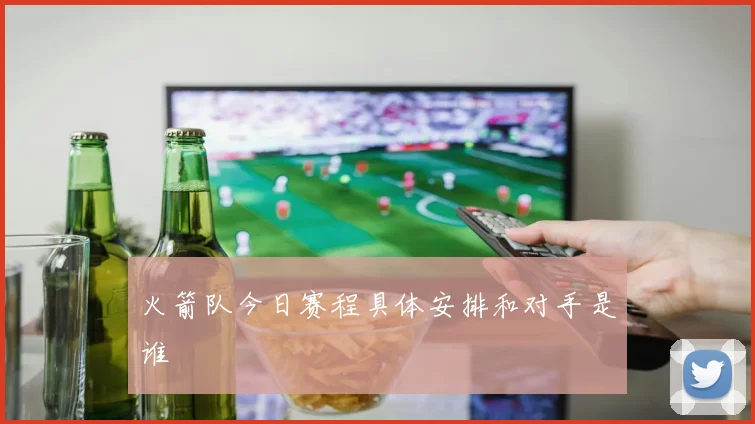 火箭队今日赛程具体安排和对手是谁