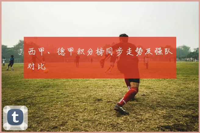 西甲、德甲积分榜同步走势及强队对比
