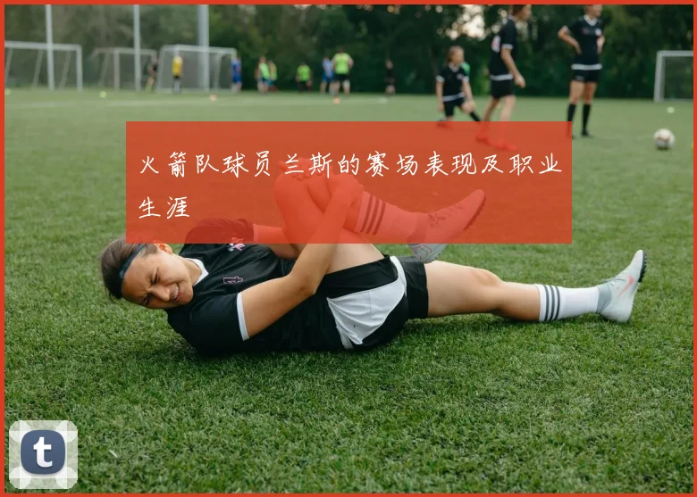 火箭队球员兰斯的赛场表现及职业生涯