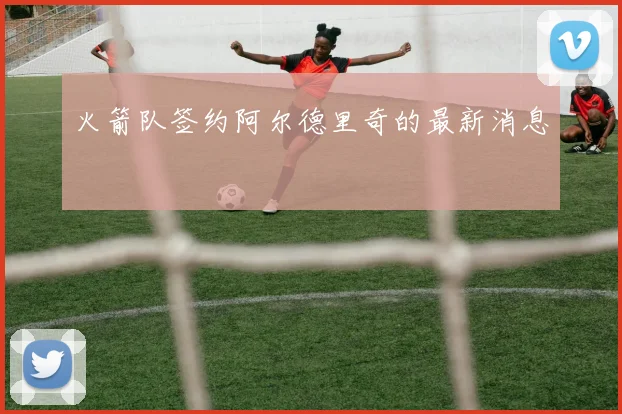 火箭队签约阿尔德里奇的最新消息
